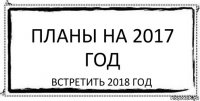 Планы на 2017 год Встретить 2018 год