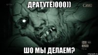 дратутё)000)) шо мы делаем?