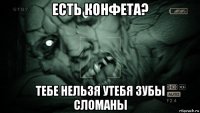 есть конфета? тебе нельзя утебя зубы сломаны