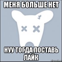 меня больше нет нуу тогда поставь лайк