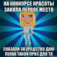 на конкурсе красоты заняла первое место сказали за уродство даю пенка такой приз для тя