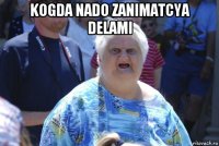 kogda nado zanimatcya delami 