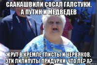 саакашвили сосал галстуки, а путин и медведев жрут в кремле глисты и червяков. эти лилипуты придурки, что ле? а?