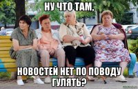 ну что там, новостей нет по поводу гулять?