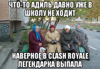 что-то адиль давно уже в школу не ходит наверное в сlash royale легендарка выпала