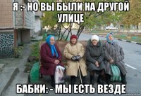 я :- но вы были на другой улице бабки: - мы есть везде