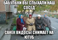 бабульки вы слыхали наш сосед санек видосы снимает на ютуб