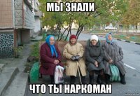 мы знали что ты наркоман