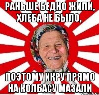 раньше бедно жили, хлеба не было, поэтому икру прямо на колбасу мазали