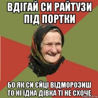 вдігай си райтузи під портки бо як си єйці відморозиш то ні їдна дівка ті не схоче