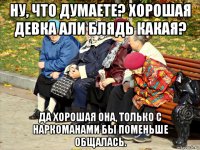 ну, что думаете? хорошая девка али блядь какая? да хорошая она, только с наркоманами бы поменьше общалась.