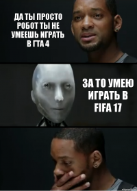 да ты просто робот ты не умеешь играть в гта 4 за то умею играть в fifa 17