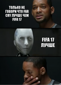 только не говори что far cry лучше чем fifa 17 fifa 17 лучше