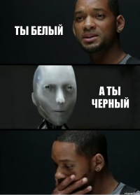 ты белый а ты черный