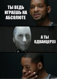 Ты ведь играешь на Абсолюте А ты одванцер)))