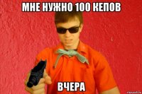 мне нужно 100 кепов вчера