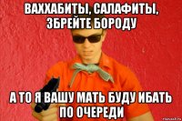 ваххабиты, салафиты, збрейте бороду а то я вашу мать буду ибать по очереди