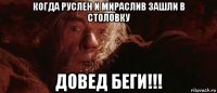 когда руслен и мираслив зашли в столовку довед беги!!!