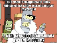 як в часи громадянської війни вирішуються спори між опозицією та урядом в мене буде своя республіка!з дурнем та повіями