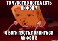 то чувство когда есть айфон 7 о боги пусть появиться айфон 8