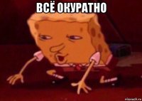 всё окуратно 