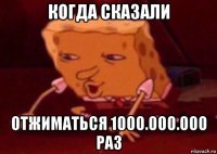 когда сказали отжиматься 1000.000.000 раз