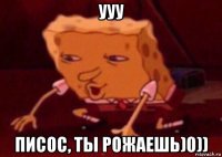 ууу писос, ты рожаешь)0))