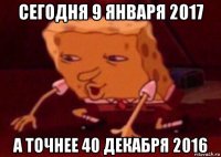 сегодня 9 января 2017 а точнее 40 декабря 2016