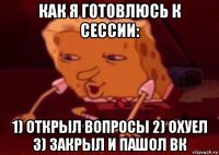 как я готовлюсь к сессии: 1) открыл вопросы 2) охуел 3) закрыл и пашол вк