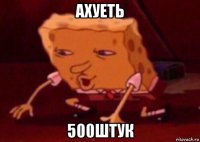 ахуеть 500штук