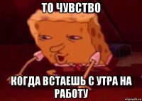 то чувство когда встаешь с утра на работу