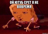 ой ютуб срет я не вовремя 