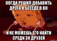 когда решил добавить друга в беседе в вк и не можешь его найти среди 3к друзей