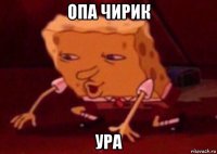 опа чирик ура