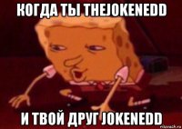 когда ты thejokenedd и твой друг jokenedd