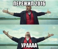 пережил 2016 ураааа