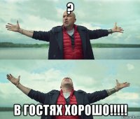 ? в гостях хорошо!!!!!