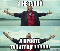 я не тупой а просто тупитеще!!!!!!!!!!!