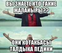 вы знаете кто такие жалайыры?? они котакбасы талдыка педики