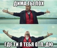 дима ты лох где ти я тебя отп..дю