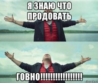 я знаю что продовать говно!!!!!!!!!!!!!!!!!