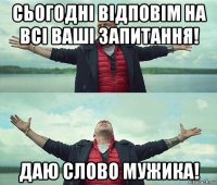 сьогодні відповім на всі ваші запитання! даю слово мужика!