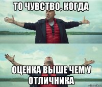 то чувство, когда оценка выше чем у отличника