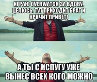 играю overwatch за вдову, целюсь. тут приходит брат и кричит привет! а ты с испугу уже вынес всех кого можно