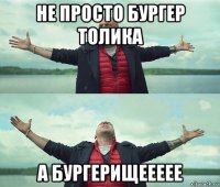 не просто бургер толика а бургерищеееее