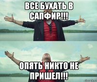 все бухать в сапфир!!! опять никто не пришел!!!