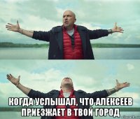  когда услышал, что алексеев приезжает в твой город