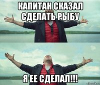 капитан сказал сделать рыбу я ее сделал!!!