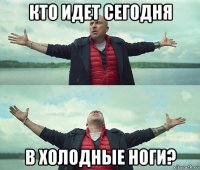 кто идет сегодня в холодные ноги?