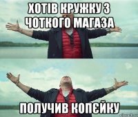 хотів кружку з чоткого магаза получив копєйку